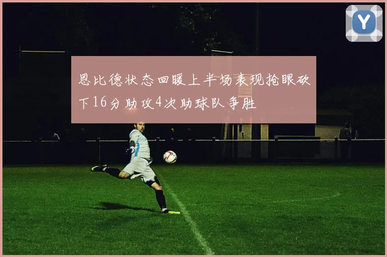 恩比德状态回暖上半场表现抢眼砍下16分助攻4次助球队争胜