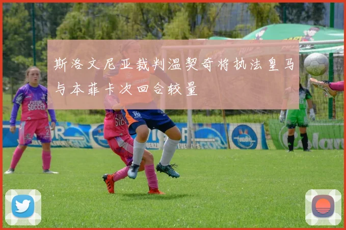 斯洛文尼亚裁判温契奇将执法皇马与本菲卡次回合较量