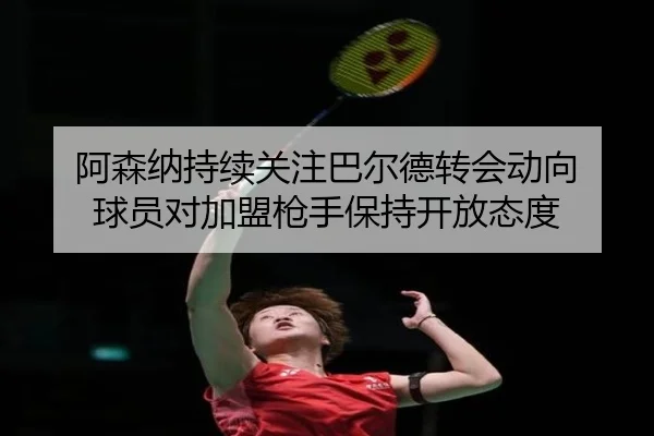 阿森纳持续关注巴尔德转会动向 球员对加盟枪手保持开放态度（bogou）